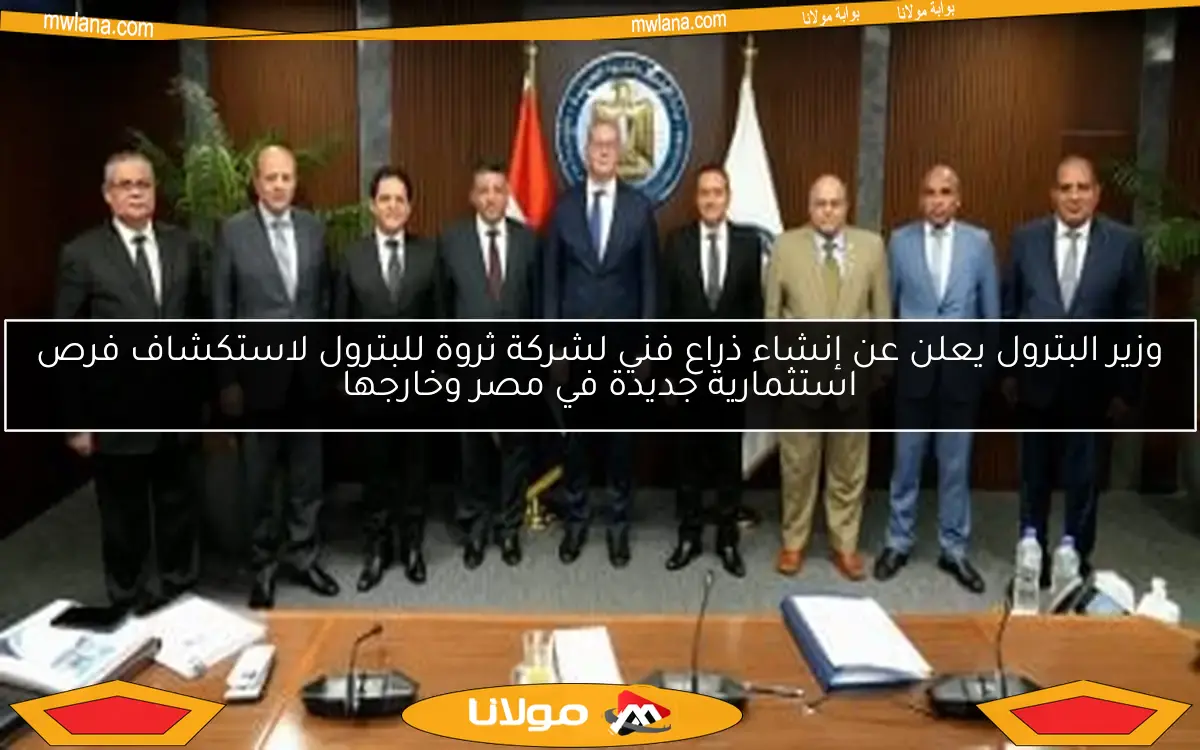 وزير البترول يعلن عن إنشاء ذراع فني لشركة ثروة للبترول لاستكشاف فرص استثمارية جديدة في مصر وخارجها