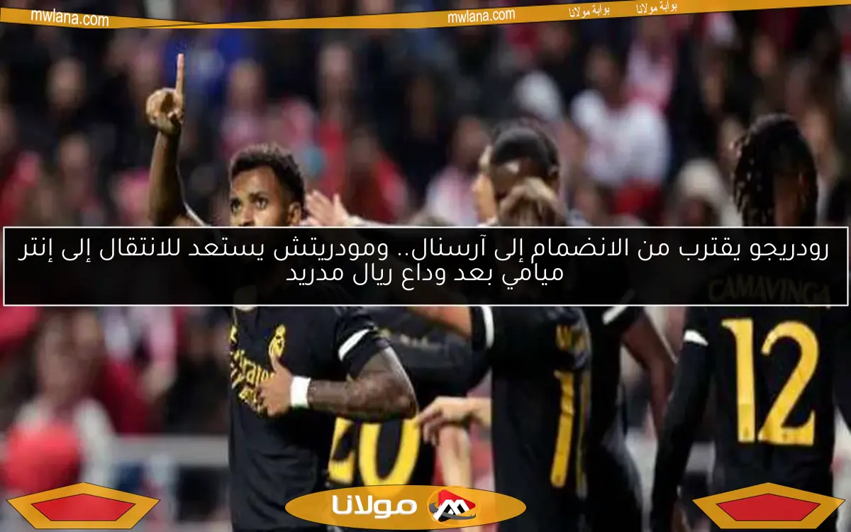 رودريجو يقترب من الانضمام إلى آرسنال.. ومودريتش يستعد للانتقال إلى إنتر ميامي بعد وداع ريال مدريد