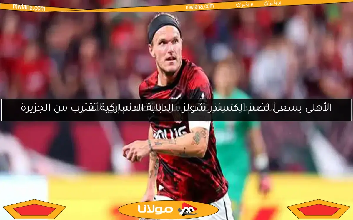 الأهلي يسعى لضم ألكسندر شولز.. الدبابة الدنماركية تقترب من الجزيرة
