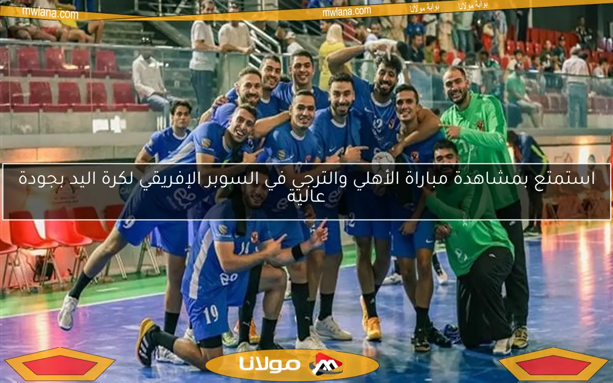 استمتع بمشاهدة مباراة الأهلي والترجي في السوبر الإفريقي لكرة اليد بجودة عالية