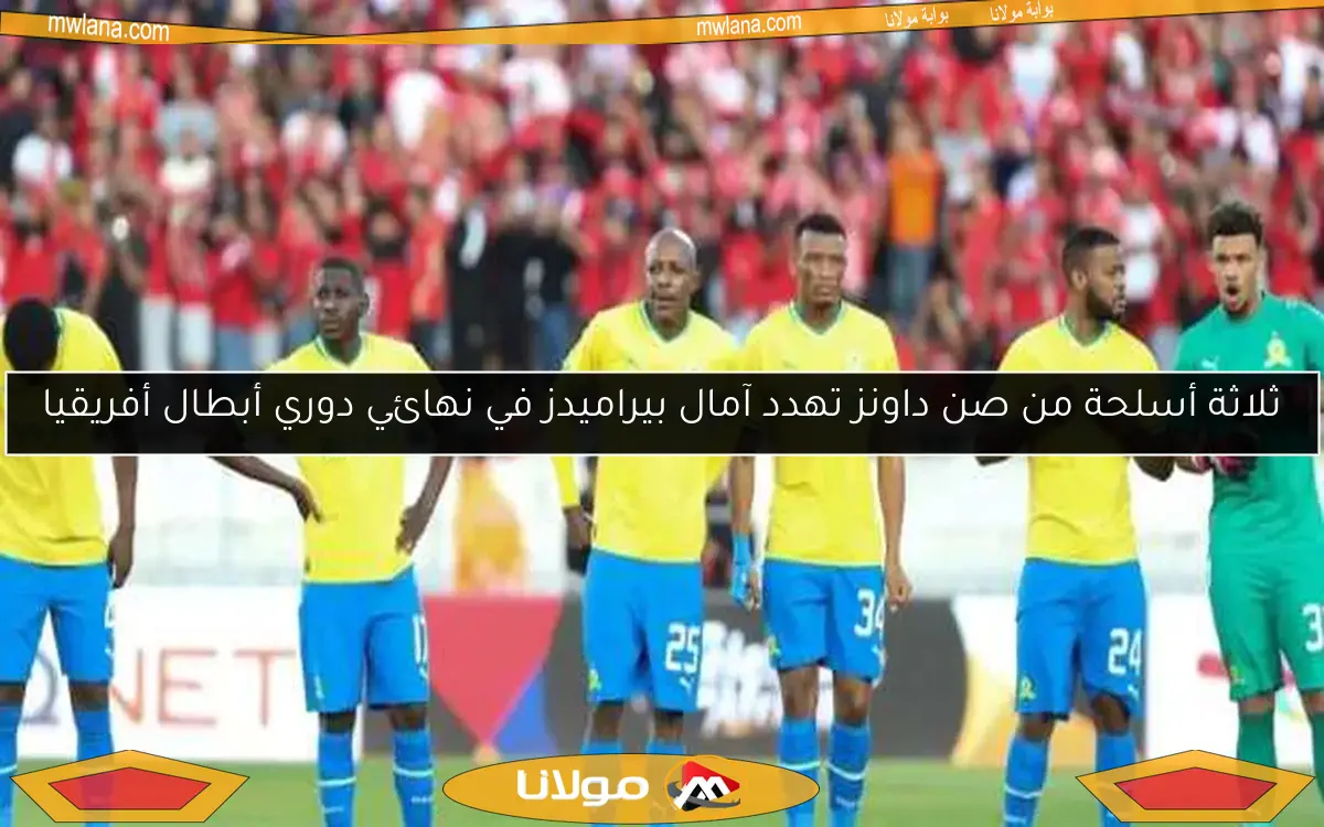 ثلاثة أسلحة من صن داونز تهدد آمال بيراميدز في نهائي دوري أبطال أفريقيا
