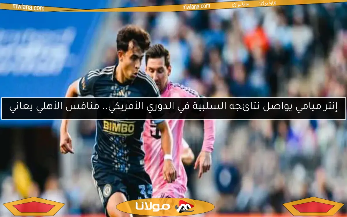 إنتر ميامي يواصل نتائجه السلبية في الدوري الأمريكي.. منافس الأهلي يعاني