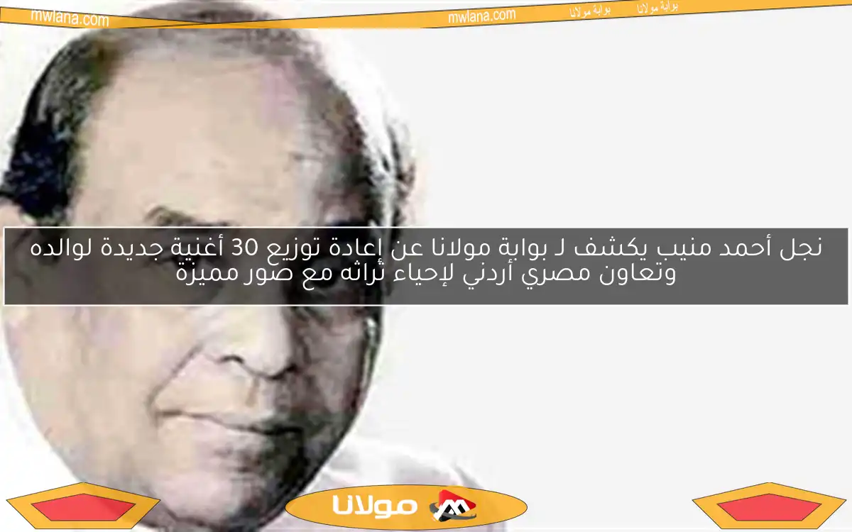 نجل أحمد منيب يكشف لـ بوابة مولانا عن إعادة توزيع 30 أغنية جديدة لوالده وتعاون مصري أردني لإحياء تراثه مع صور مميزة