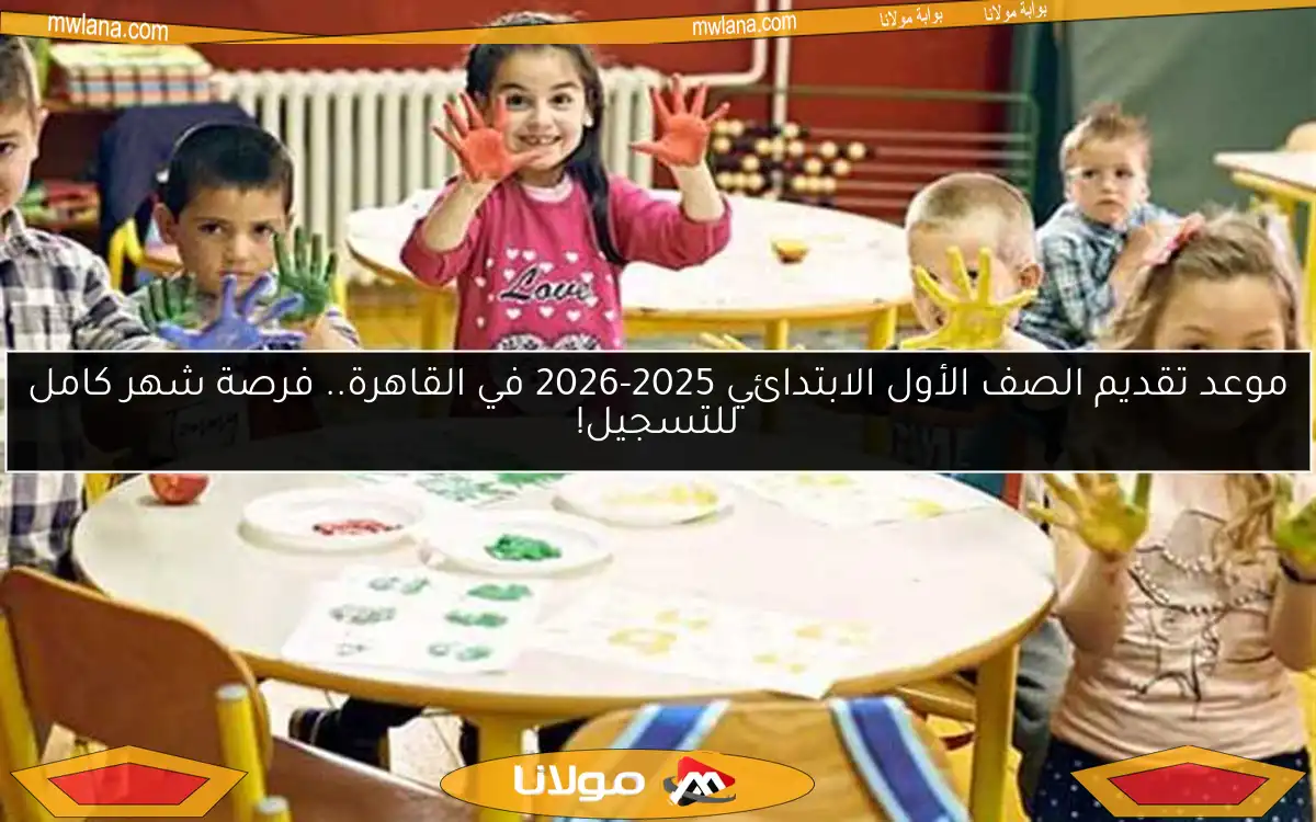 موعد تقديم الصف الأول الابتدائي 2025-2026 في القاهرة.. فرصة شهر كامل للتسجيل!