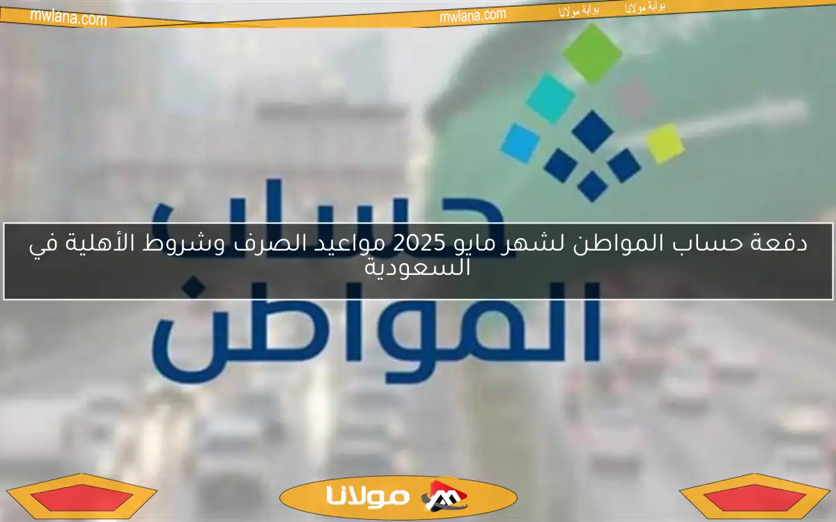 دفعة حساب المواطن لشهر مايو 2025 مواعيد الصرف وشروط الأهلية في السعودية