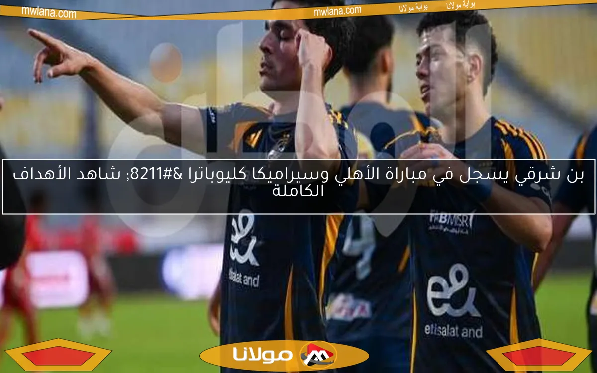 بن شرقي يسجل في مباراة الأهلي وسيراميكا كليوباترا – شاهد الأهداف الكاملة