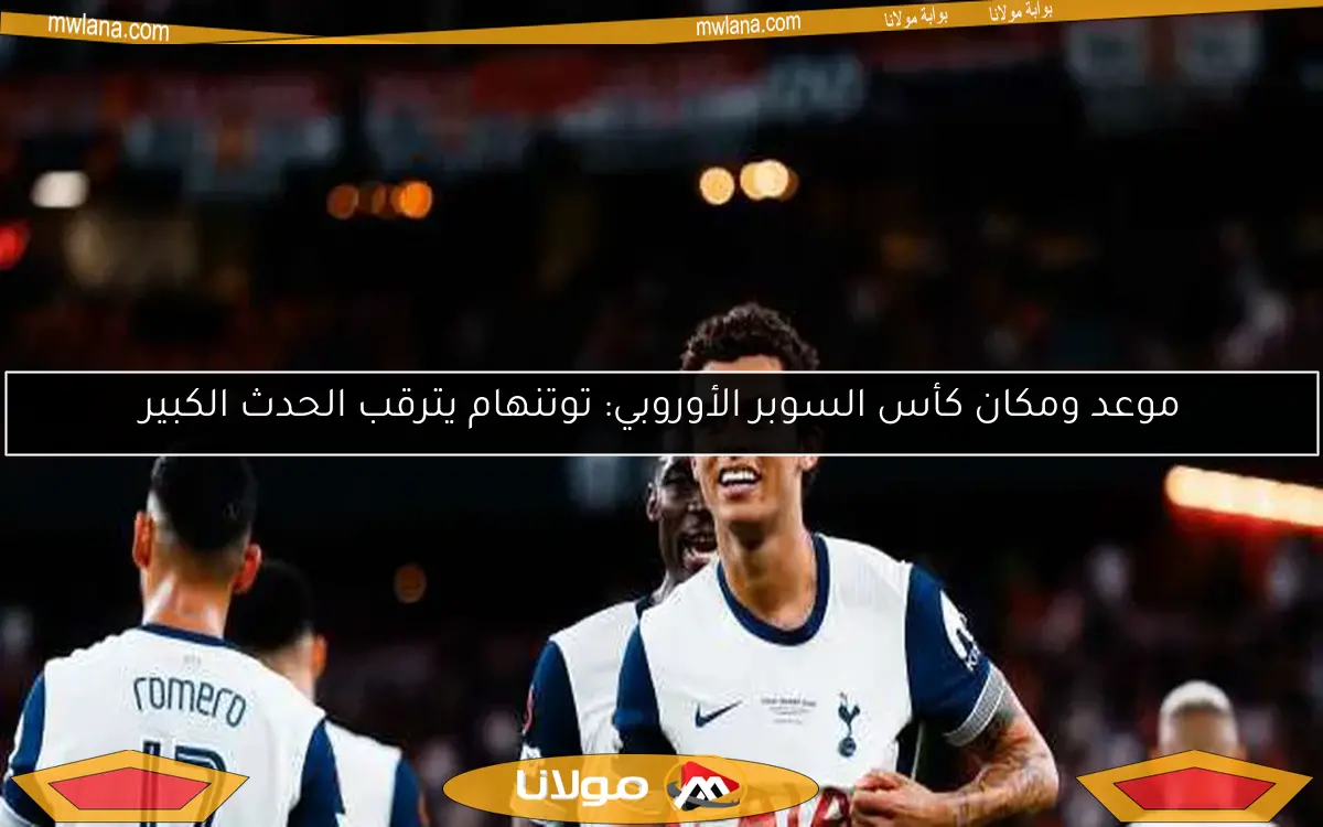 موعد ومكان كأس السوبر الأوروبي: توتنهام يترقب الحدث الكبير