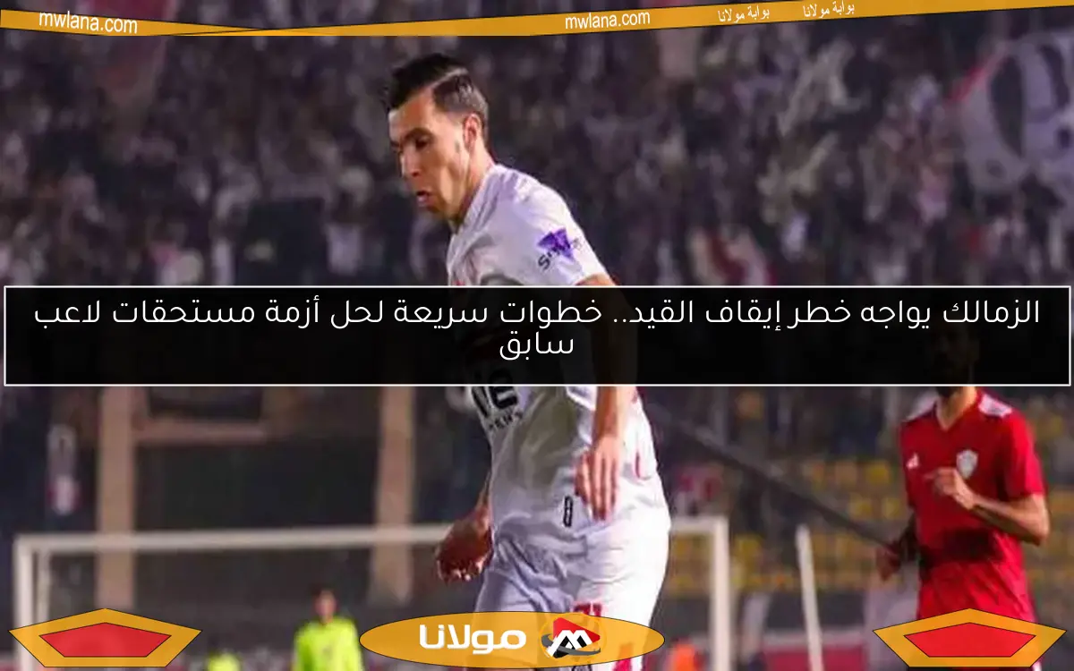 الزمالك يواجه خطر إيقاف القيد.. خطوات سريعة لحل أزمة مستحقات لاعب سابق