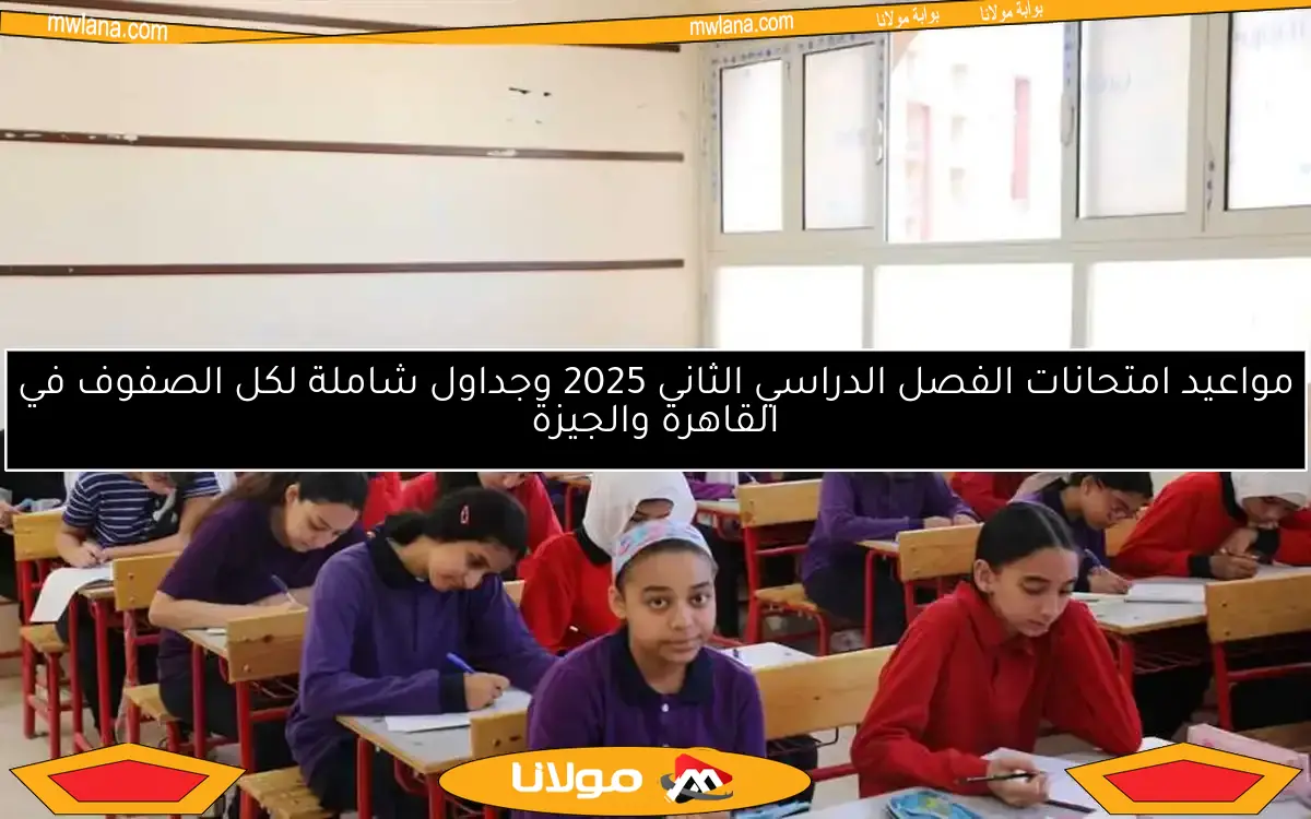 مواعيد امتحانات الفصل الدراسي الثاني 2025 وجداول شاملة لكل الصفوف في القاهرة والجيزة