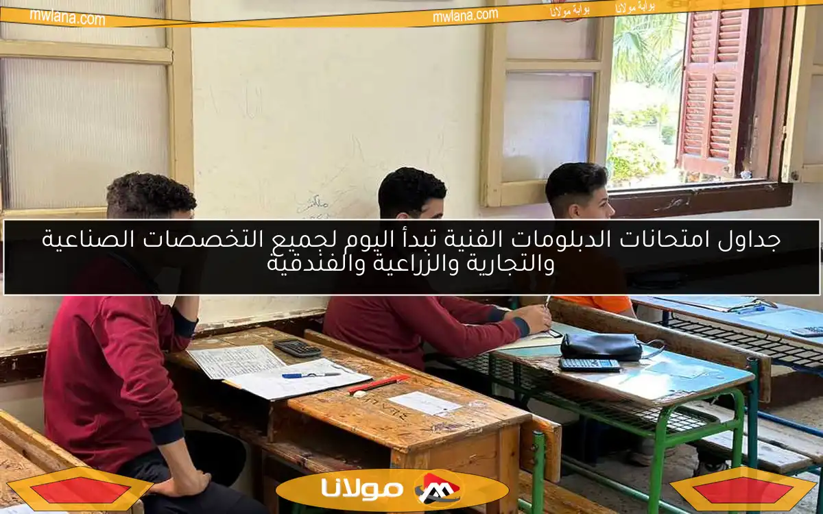 جداول امتحانات الدبلومات الفنية تبدأ اليوم لجميع التخصصات الصناعية والتجارية والزراعية والفندقية