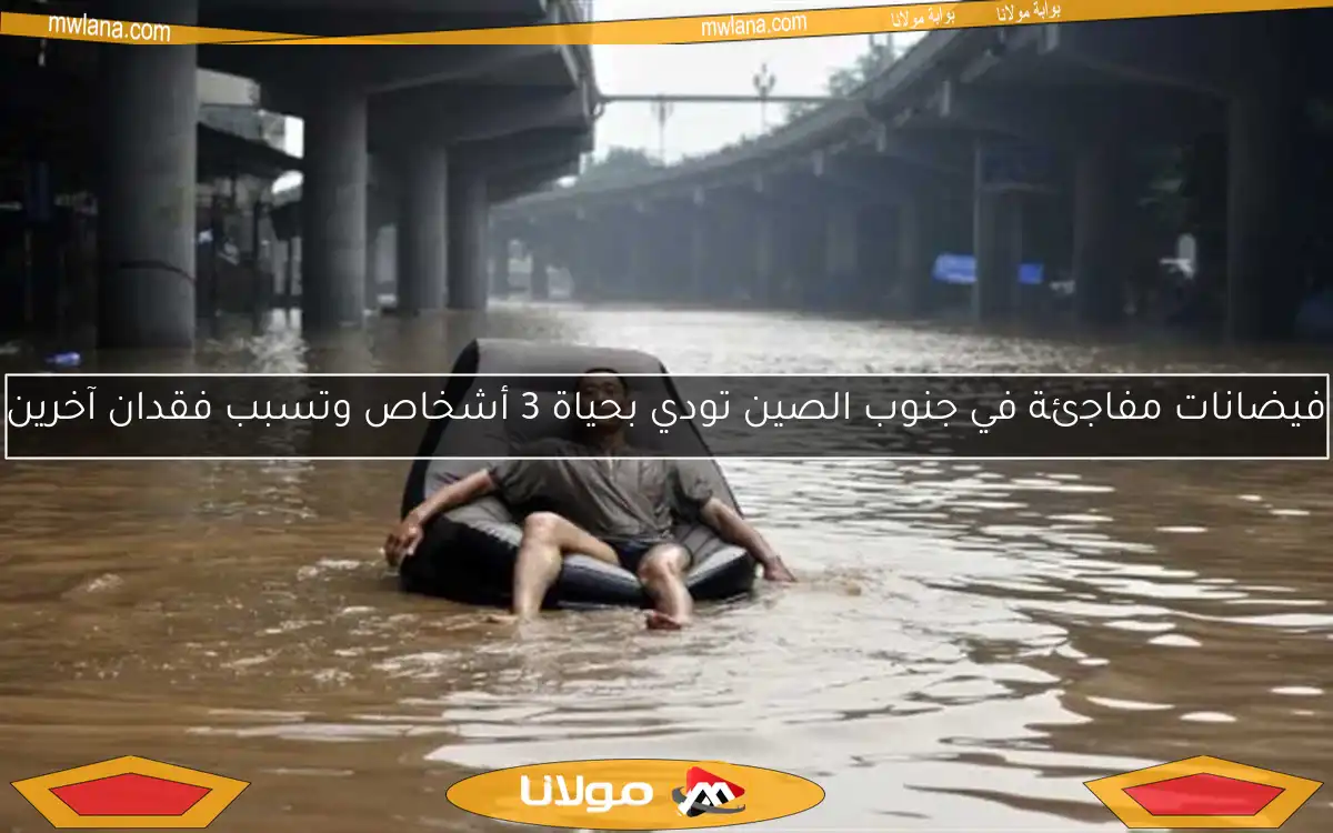 فيضانات مفاجئة في جنوب الصين تودي بحياة 3 أشخاص وتسبب فقدان آخرين