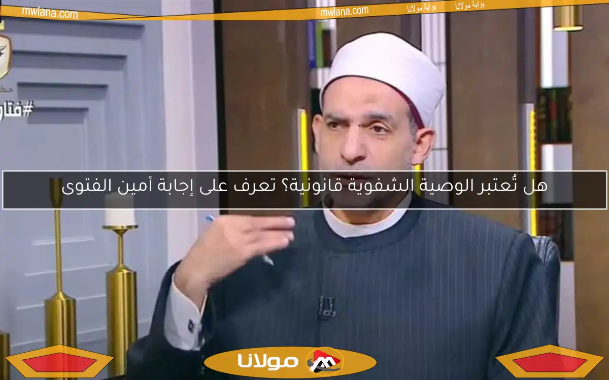 هل تُعتبر الوصية الشفوية قانونية؟ تعرف على إجابة أمين الفتوى