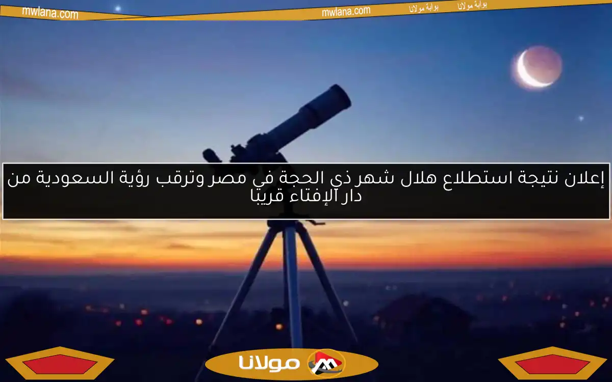 إعلان نتيجة استطلاع هلال شهر ذي الحجة في مصر وترقب رؤية السعودية من دار الإفتاء قريبا