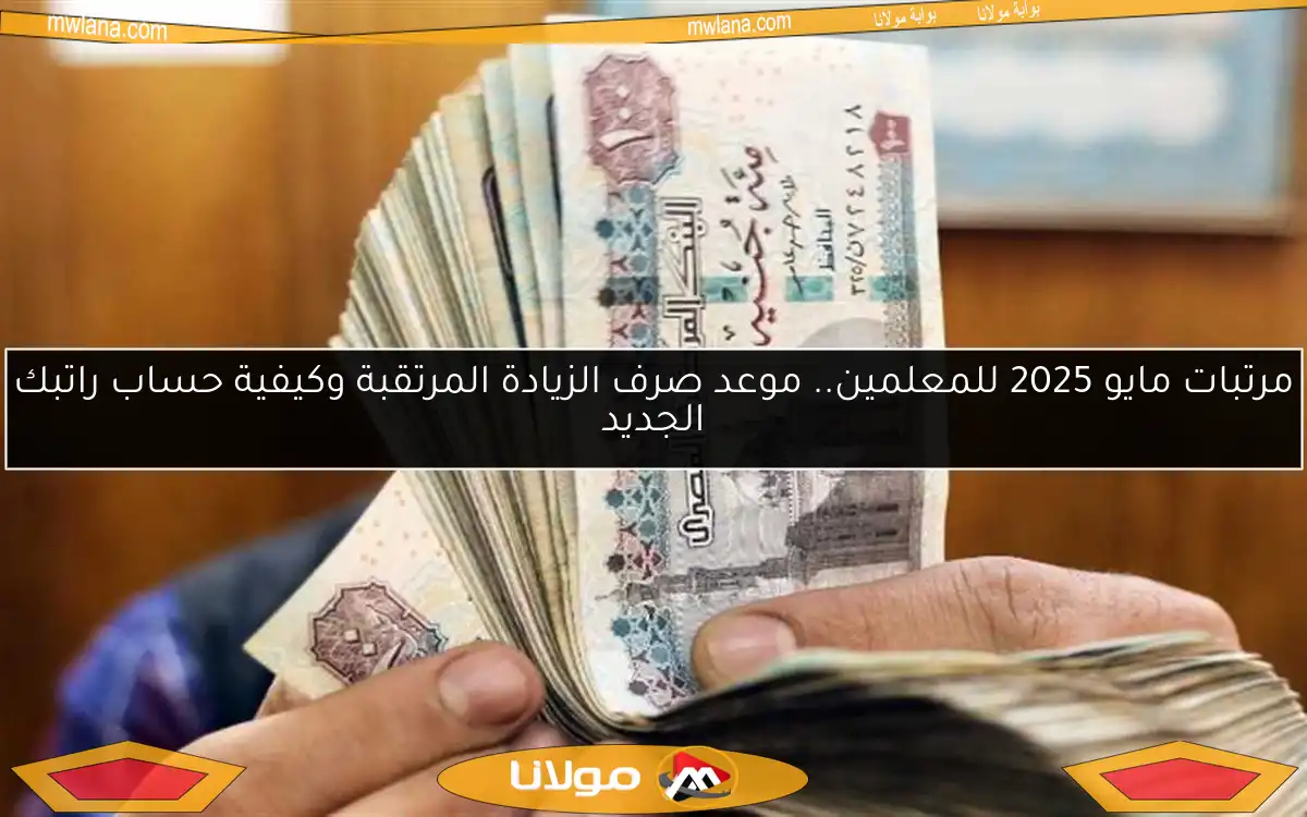 مرتبات مايو 2025 للمعلمين.. موعد صرف الزيادة المرتقبة وكيفية حساب راتبك الجديد