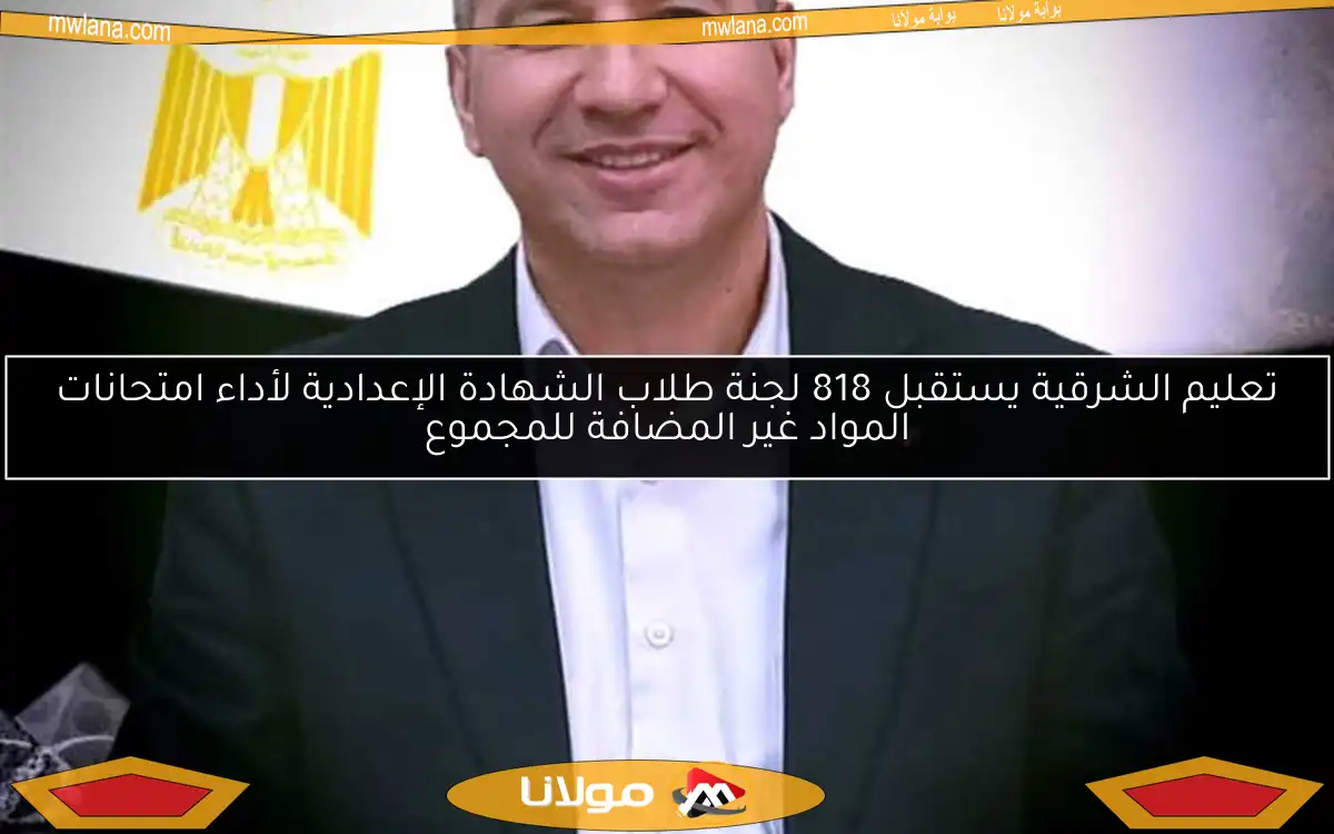 تعليم الشرقية يستقبل 818 لجنة طلاب الشهادة الإعدادية لأداء امتحانات المواد غير المضافة للمجموع