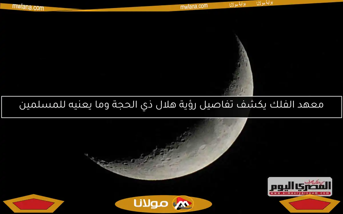 معهد الفلك يكشف تفاصيل رؤية هلال ذي الحجة وما يعنيه للمسلمين