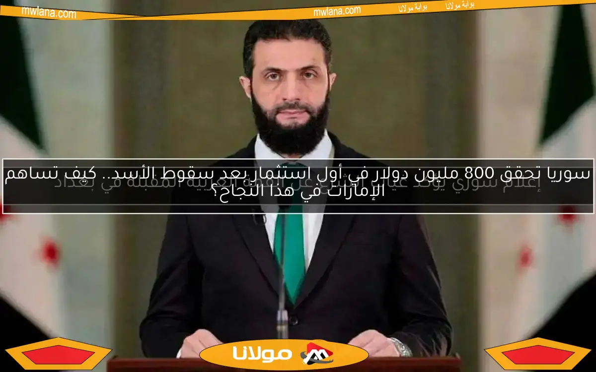 سوريا تحقق 800 مليون دولار في أول استثمار بعد سقوط الأسد.. كيف تساهم الإمارات في هذا النجاح؟