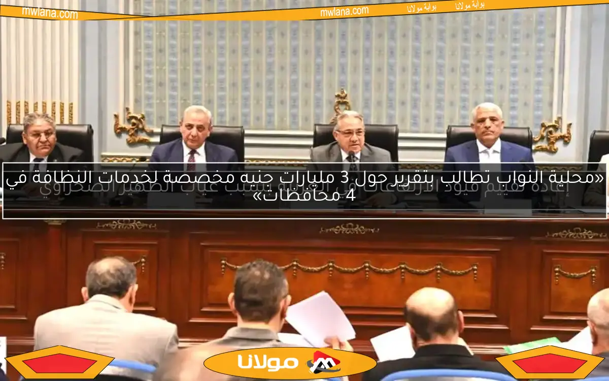 «محلية النواب تطالب بتقرير حول 3 مليارات جنيه مخصصة لخدمات النظافة في 4 محافظات»
