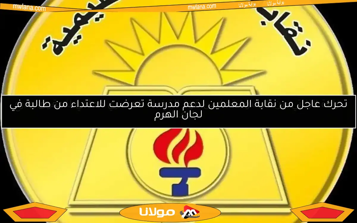 تحرك عاجل من نقابة المعلمين لدعم مدرسة تعرضت للاعتداء من طالبة في لجان الهرم