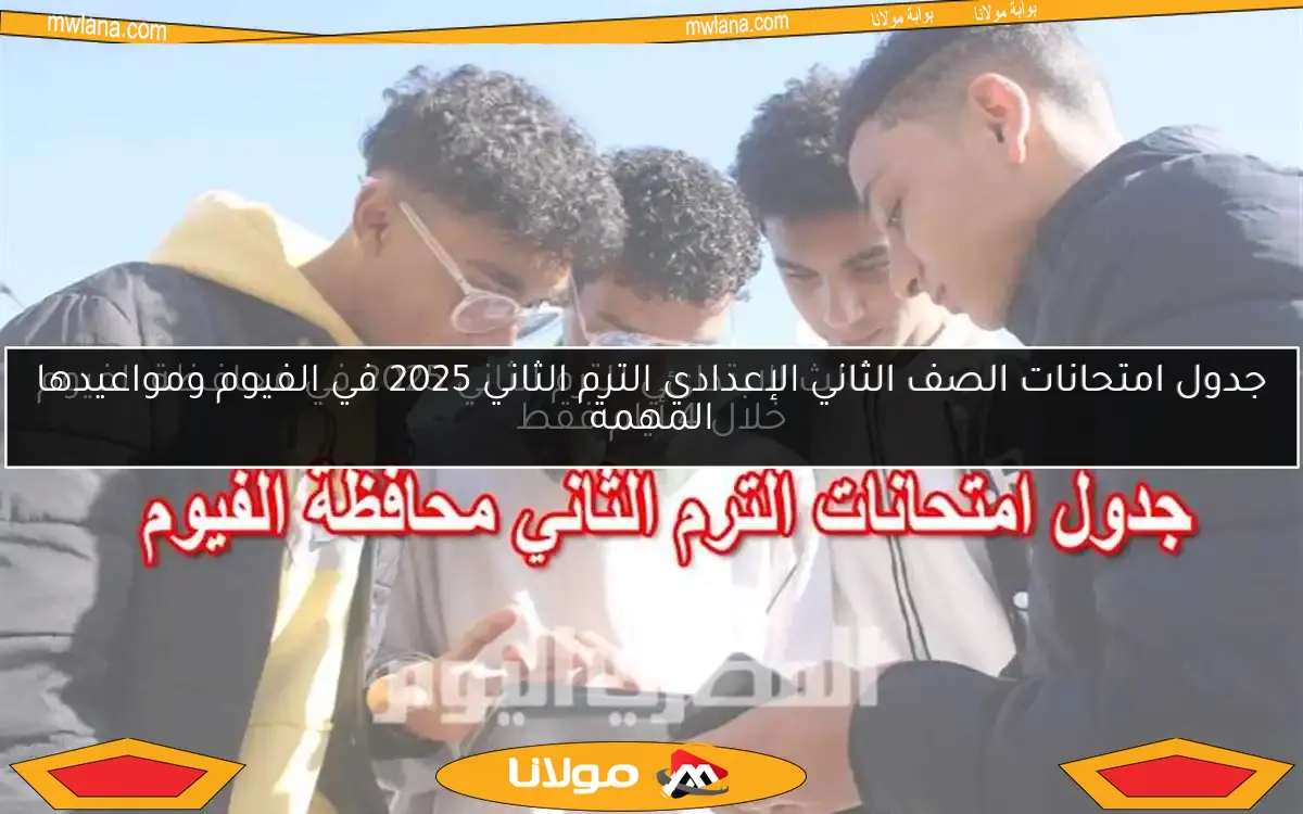 جدول امتحانات الصف الثاني الإعدادي الترم الثاني 2025 في الفيوم ومواعيدها المهمة