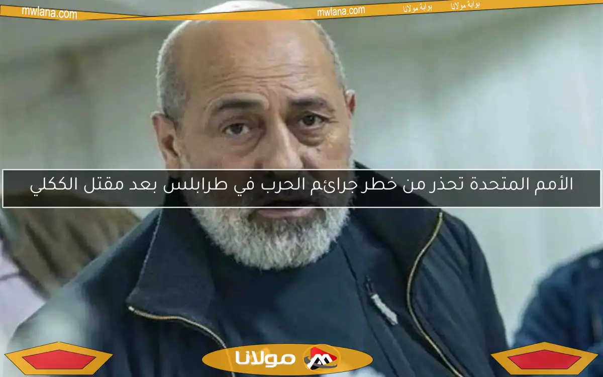 الأمم المتحدة تحذر من خطر جرائم الحرب في طرابلس بعد مقتل الككلي