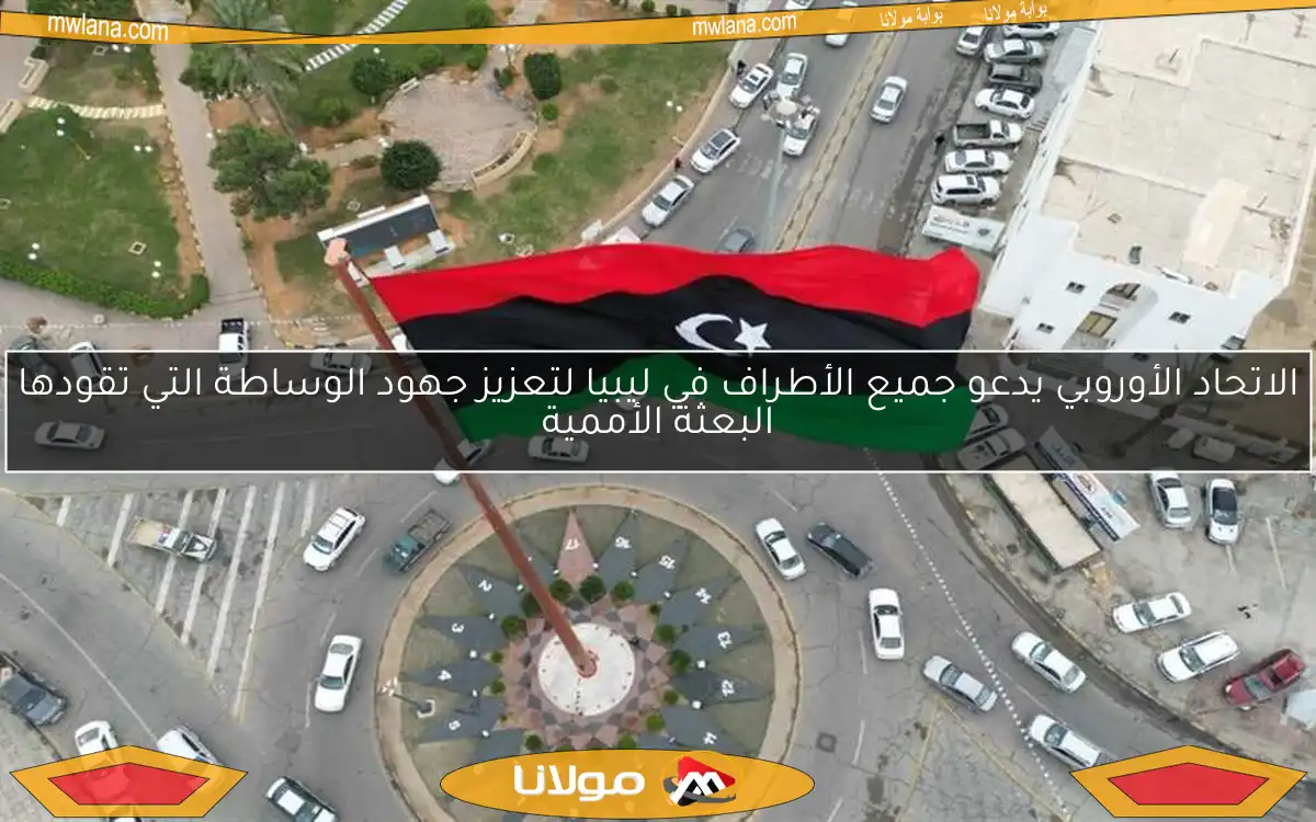الاتحاد الأوروبي يدعو جميع الأطراف في ليبيا لتعزيز جهود الوساطة التي تقودها البعثة الأممية