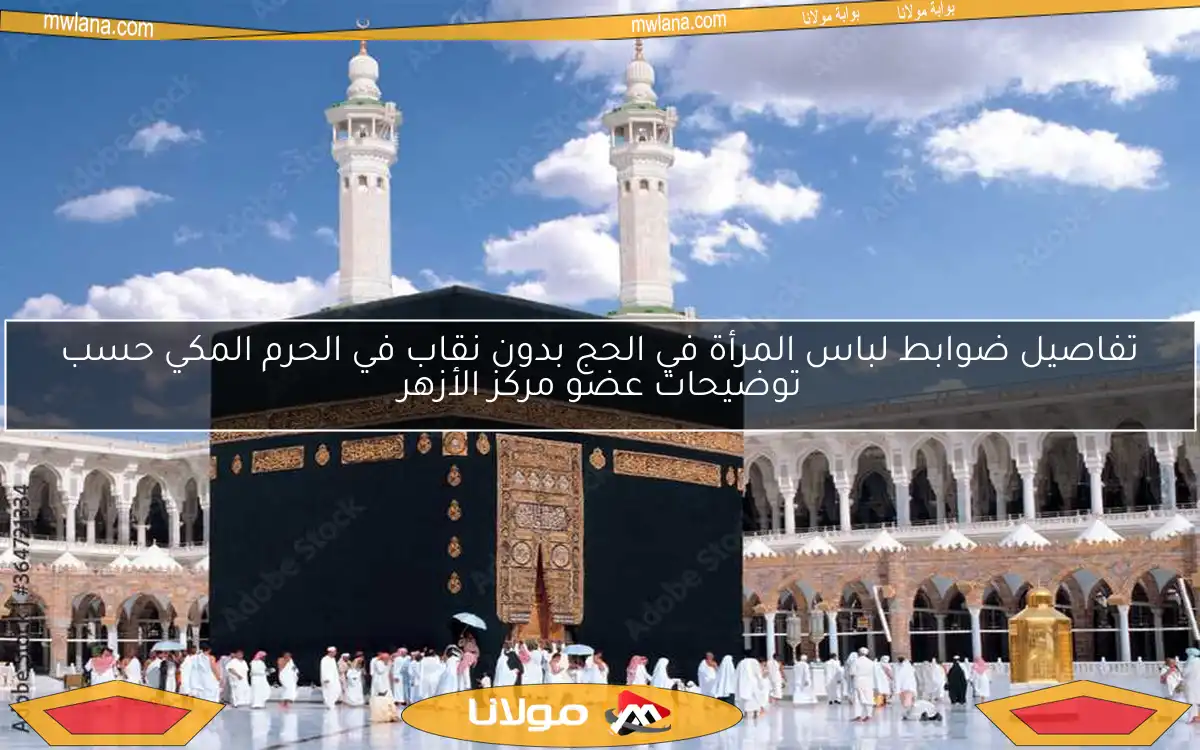 تفاصيل ضوابط لباس المرأة في الحج بدون نقاب في الحرم المكي حسب توضيحات عضو مركز الأزهر