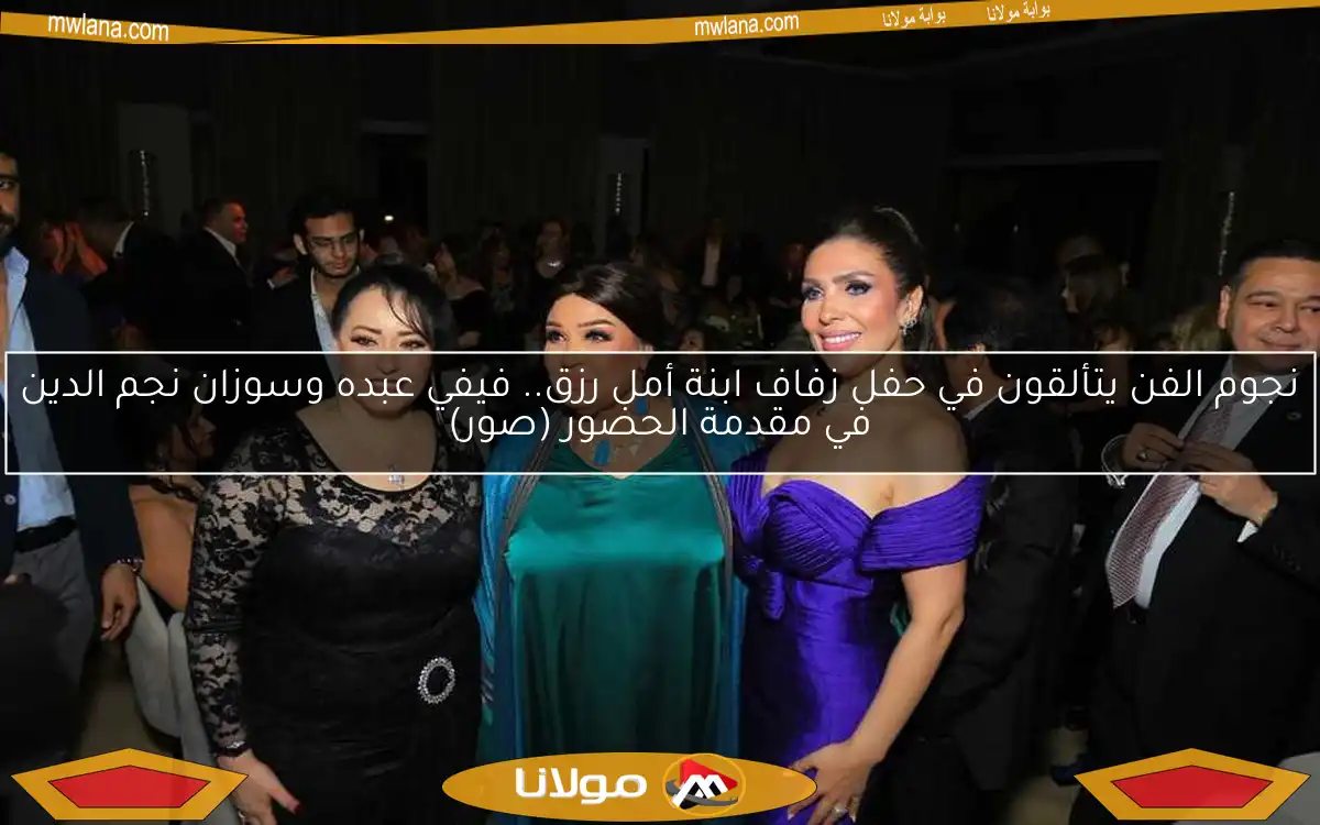نجوم الفن يتألقون في حفل زفاف ابنة أمل رزق.. فيفي عبده وسوزان نجم الدين في مقدمة الحضور (صور)