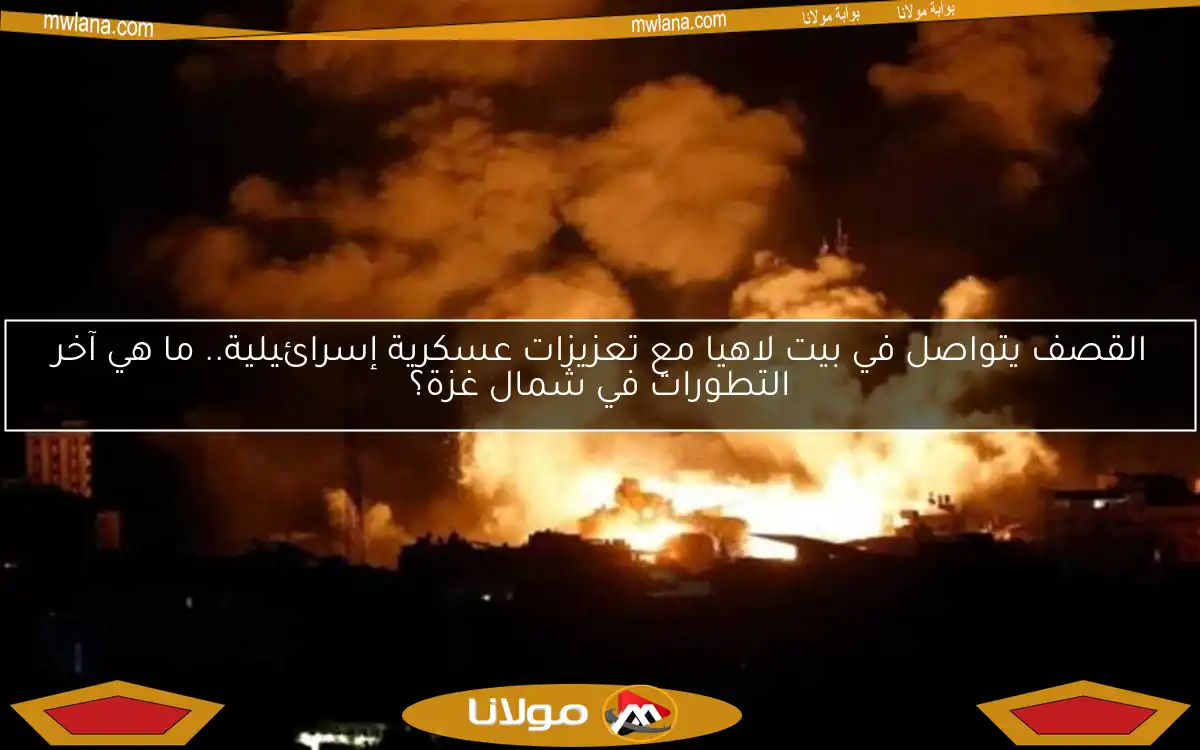 القصف يتواصل في بيت لاهيا مع تعزيزات عسكرية إسرائيلية.. ما هي آخر التطورات في شمال غزة؟
