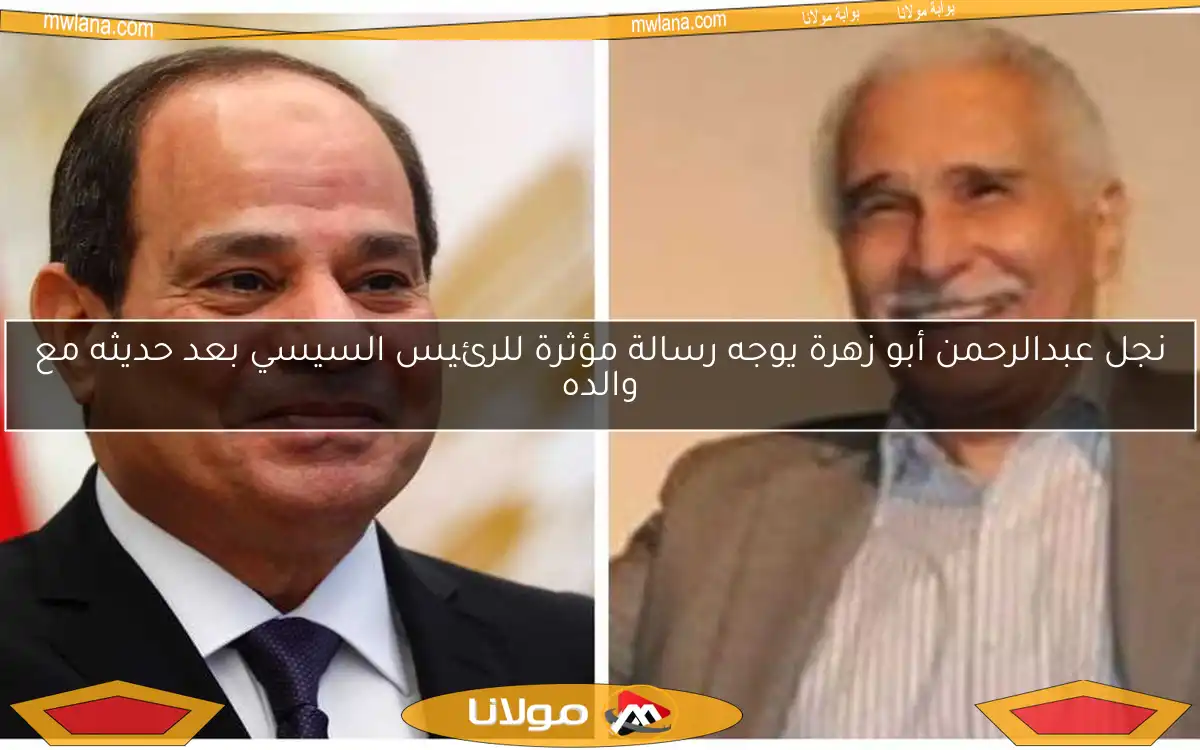 نجل عبدالرحمن أبو زهرة يوجه رسالة مؤثرة للرئيس السيسي بعد حديثه مع والده