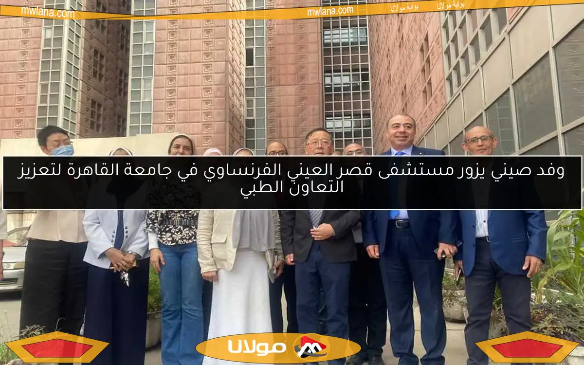 وفد صيني يزور مستشفى قصر العيني الفرنساوي في جامعة القاهرة لتعزيز التعاون الطبي