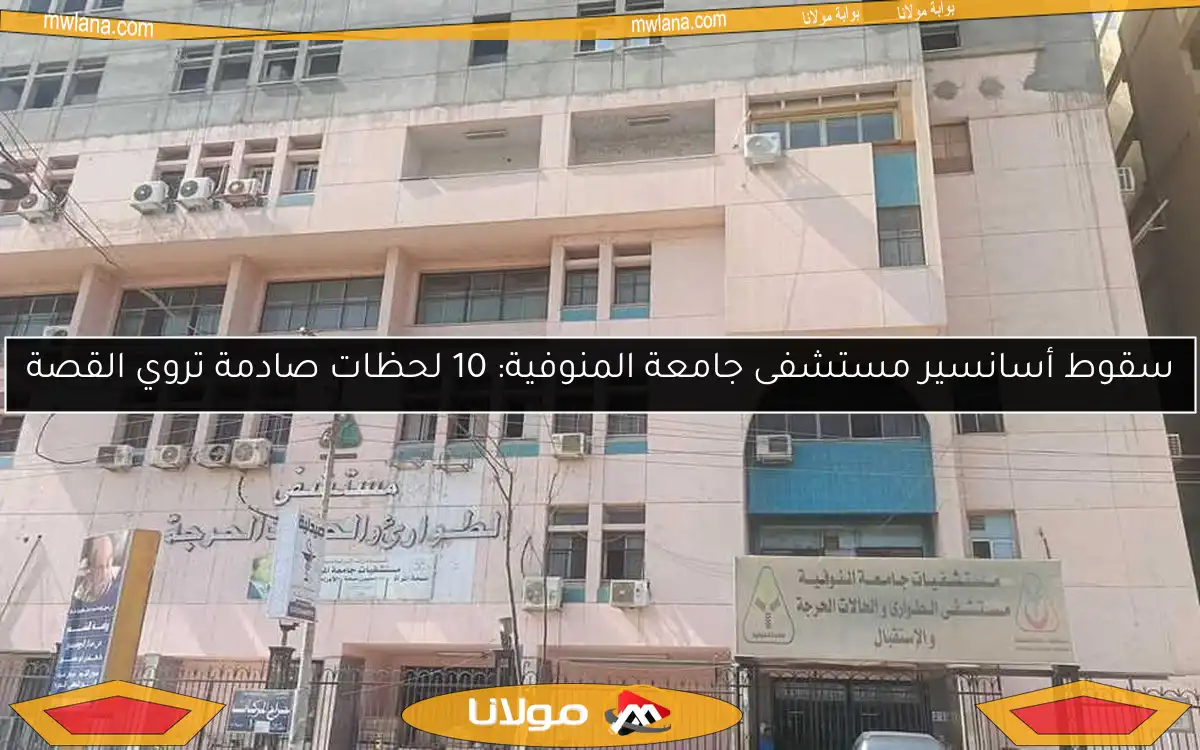 سقوط أسانسير مستشفى جامعة المنوفية: 10 لحظات صادمة تروي القصة