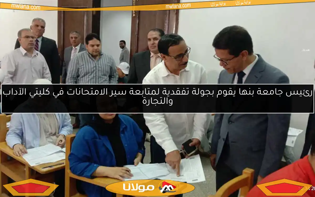 رئيس جامعة بنها يقوم بجولة تفقدية لمتابعة سير الامتحانات في كليتي الآداب والتجارة