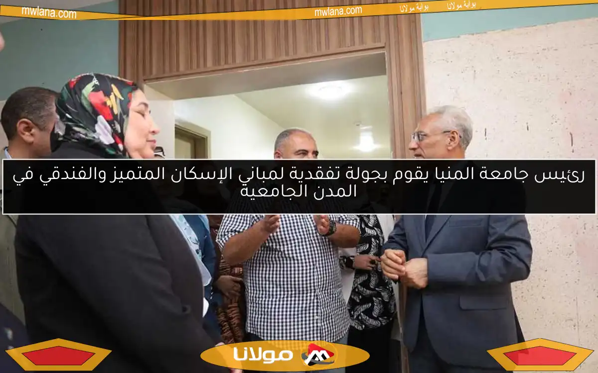 رئيس جامعة المنيا يقوم بجولة تفقدية لمباني الإسكان المتميز والفندقي في المدن الجامعية