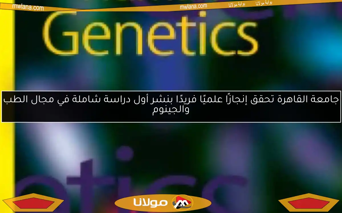 جامعة القاهرة تحقق إنجازًا علميًا فريدًا بنشر أول دراسة شاملة في مجال الطب والجينوم