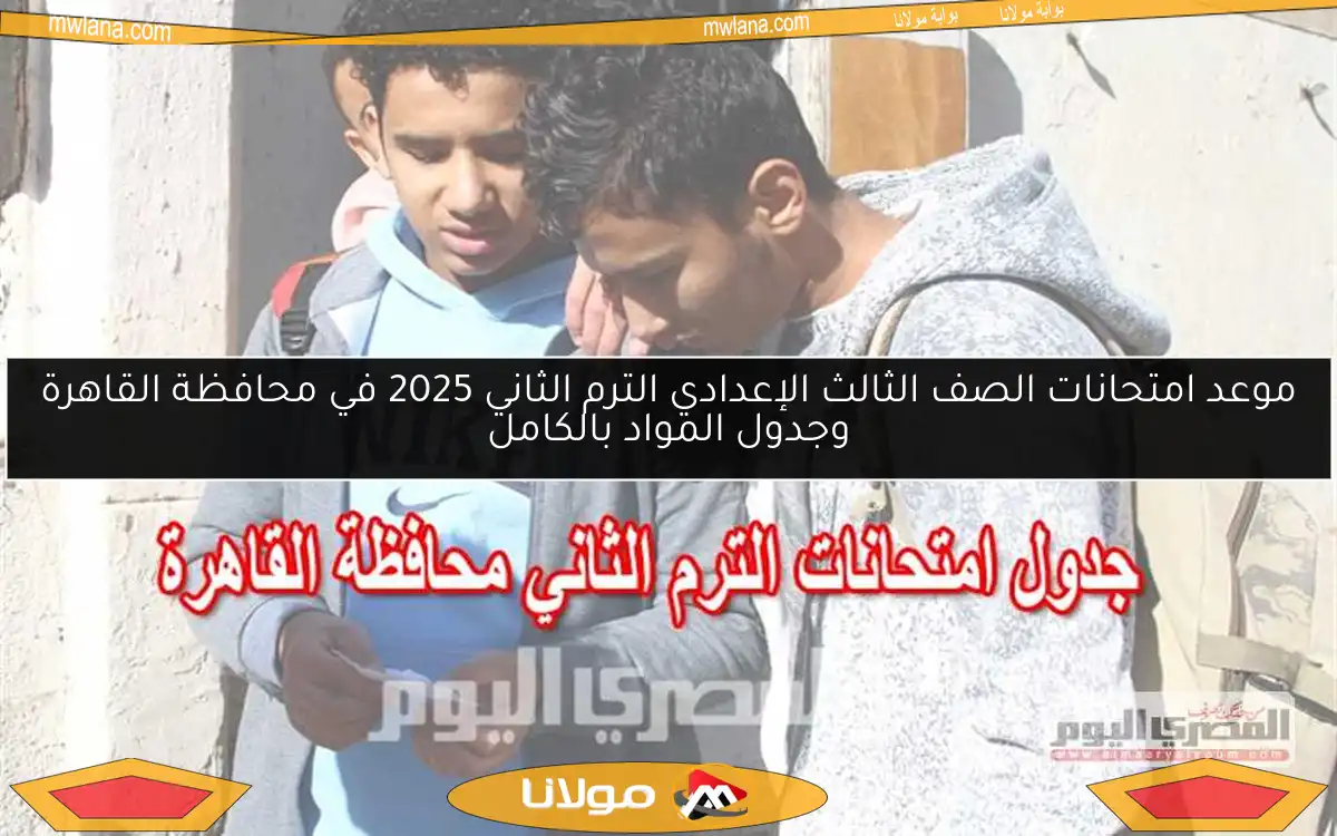 موعد امتحانات الصف الثالث الإعدادي الترم الثاني 2025 في محافظة القاهرة وجدول المواد بالكامل
