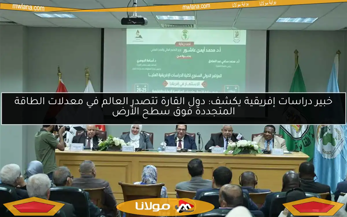 خبير دراسات إفريقية يكشف: دول القارة تتصدر العالم في معدلات الطاقة المتجددة فوق سطح الأرض
