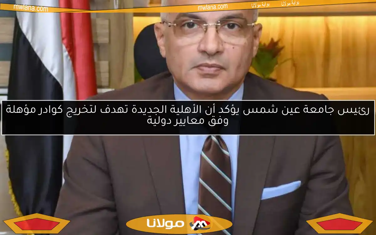 رئيس جامعة عين شمس يؤكد أن الأهلية الجديدة تهدف لتخريج كوادر مؤهلة وفق معايير دولية