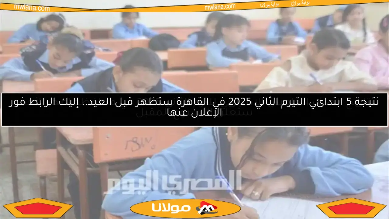 نتيجة 5 ابتدائي التيرم الثاني 2025 في القاهرة ستظهر قبل العيد.. إليك الرابط فور الإعلان عنها