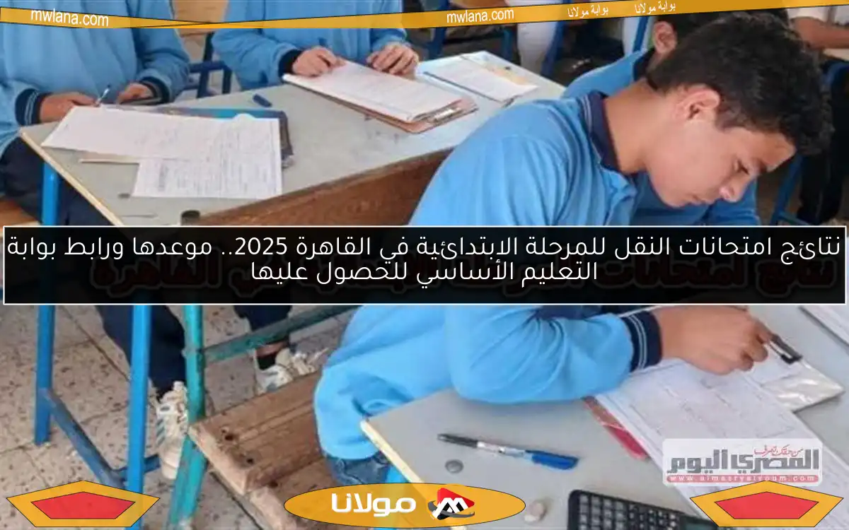 نتائج امتحانات النقل للمرحلة الابتدائية في القاهرة 2025.. موعدها ورابط بوابة التعليم الأساسي للحصول عليها
