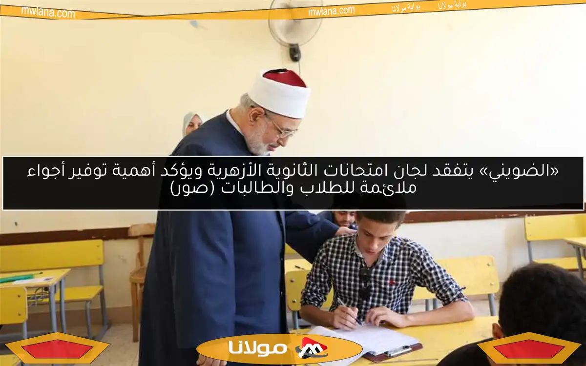 «الضويني» يتفقد لجان امتحانات الثانوية الأزهرية ويؤكد أهمية توفير أجواء ملائمة للطلاب والطالبات (صور)