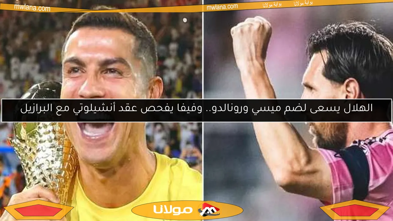 الهلال يسعى لضم ميسي ورونالدو.. وفيفا يفحص عقد أنشيلوتي مع البرازيل