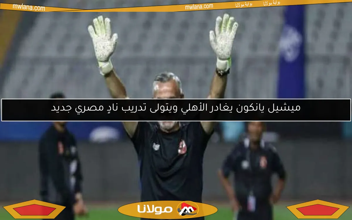 ميشيل يانكون يغادر الأهلي ويتولى تدريب نادٍ مصري جديد