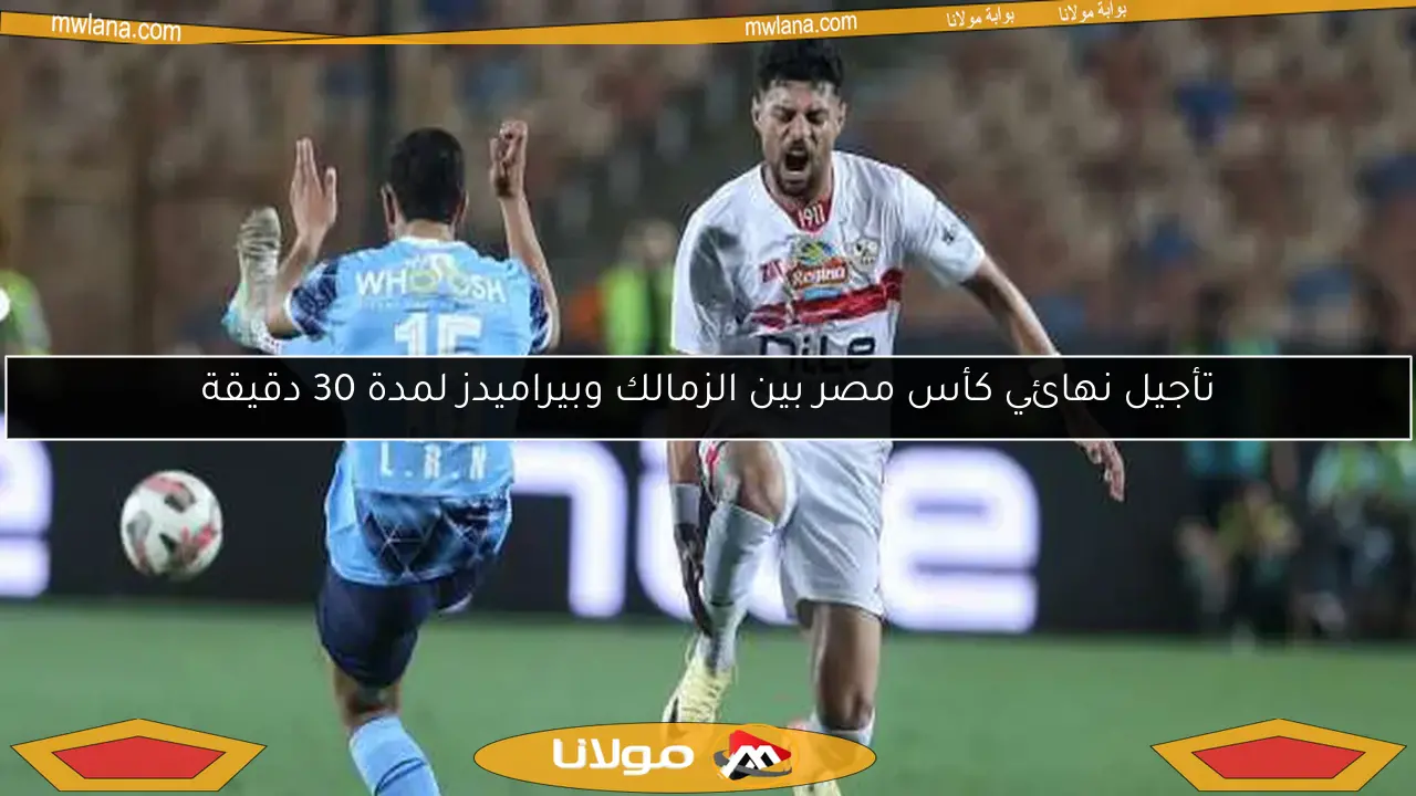 تأجيل نهائي كأس مصر بين الزمالك وبيراميدز لمدة 30 دقيقة