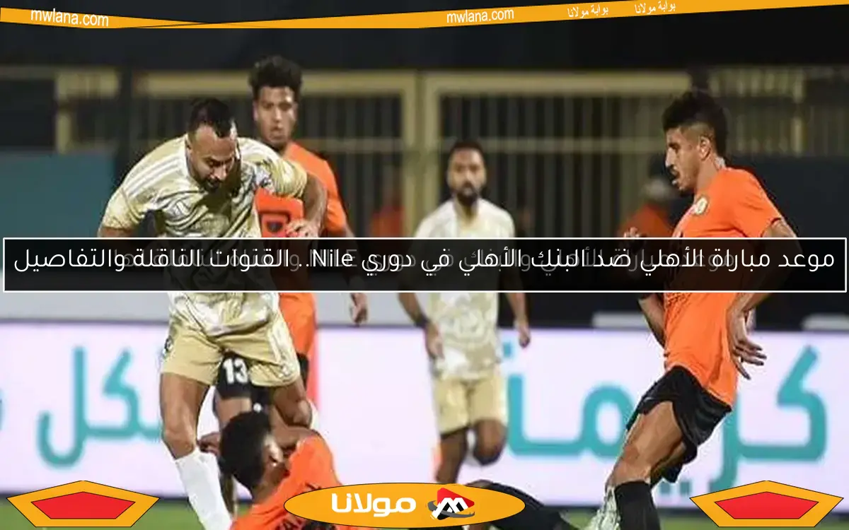 موعد مباراة الأهلي ضد البنك الأهلي في دوري Nile.. القنوات الناقلة والتفاصيل