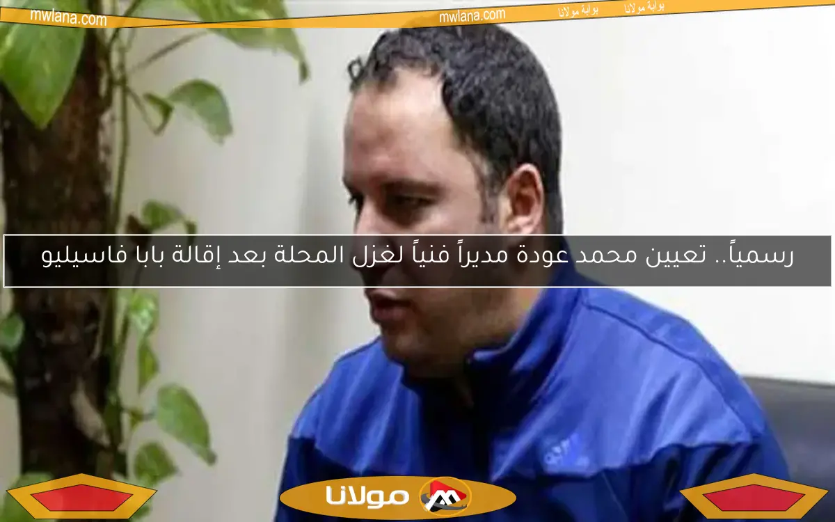 رسمياً.. تعيين محمد عودة مديراً فنياً لغزل المحلة بعد إقالة بابا فاسيليو