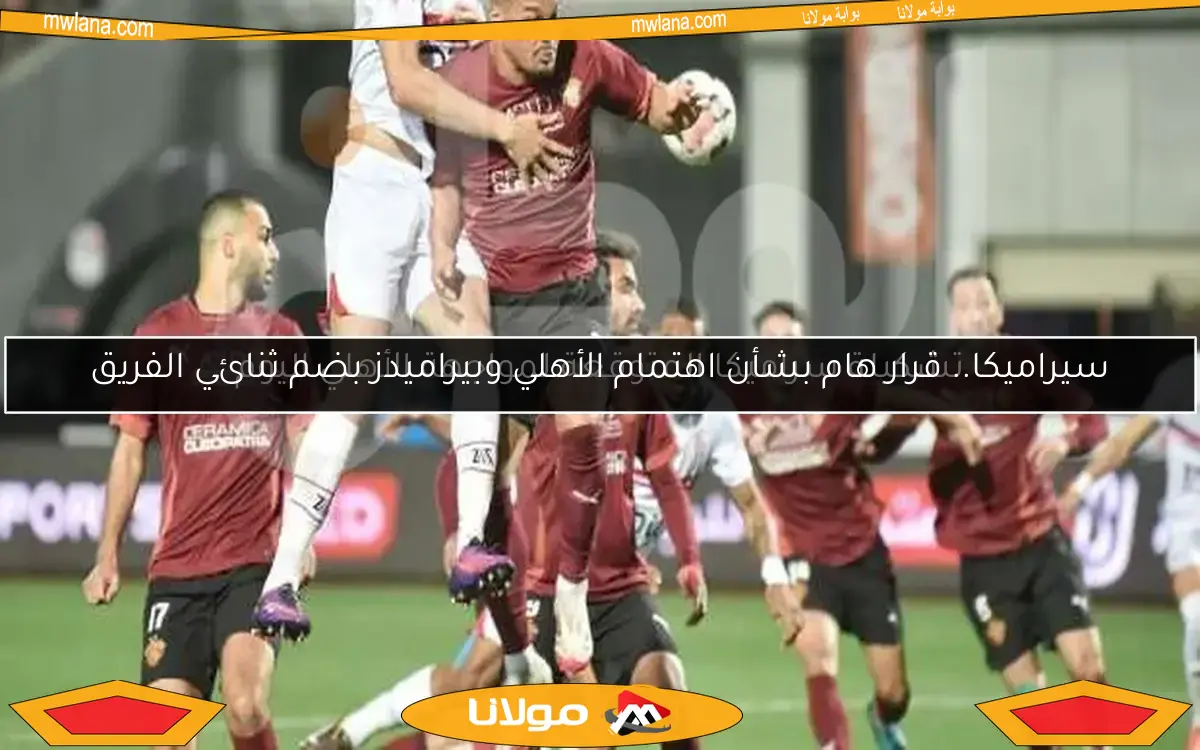 سيراميكا.. قرار هام بشأن اهتمام الأهلي وبيراميدز بضم ثنائي الفريق