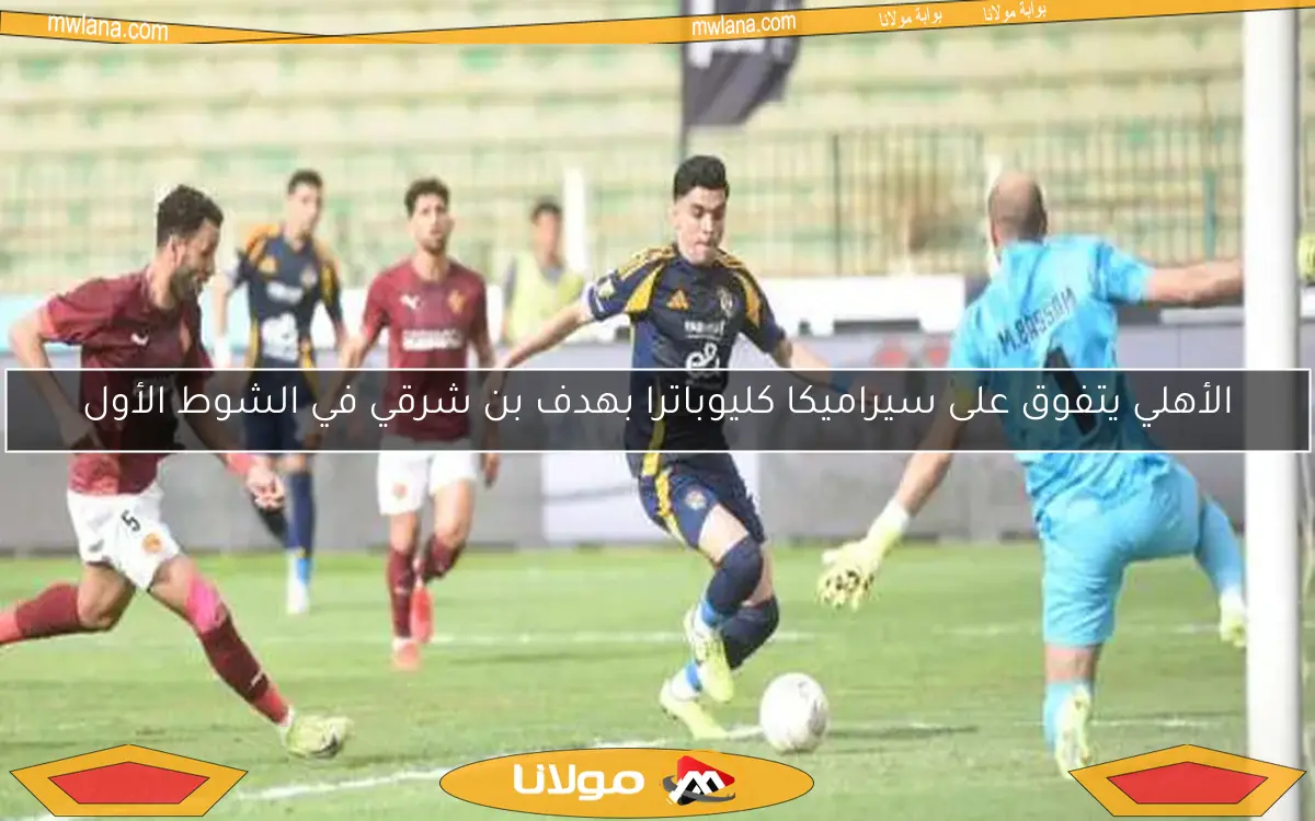 الأهلي يتفوق على سيراميكا كليوباترا بهدف بن شرقي في الشوط الأول