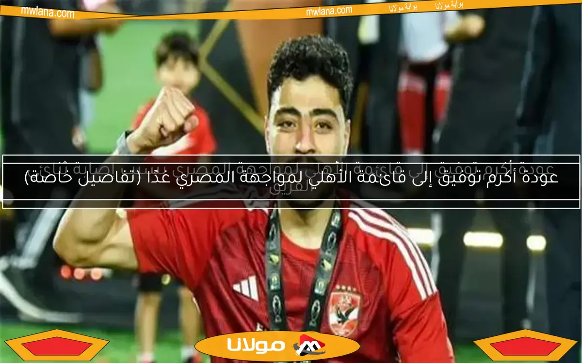 عودة أكرم توفيق إلى قائمة الأهلي لمواجهة المصري غدًا (تفاصيل خاصة)