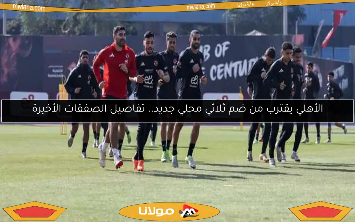 الأهلي يقترب من ضم ثلاثي محلي جديد.. تفاصيل الصفقات الأخيرة